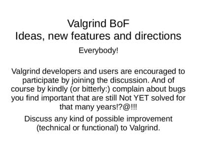 Valgrind BoF Ideas, new features and directions Everybody! Valgrind developers and users are encouraged to participate by joining the discussion. And of course by kindly (or bitterly:) complain about bugs
