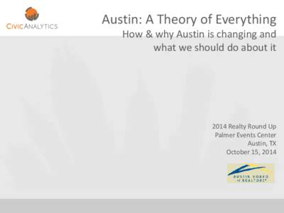 Austin: A Theory of Everything How & why Austin is changing and what we should do about it 2014 Realty Round Up Palmer Events Center