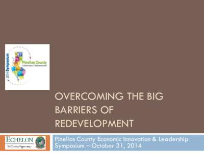 OVERCOMING THE BIG BARRIERS OF REDEVELOPMENT Pinellas County Economic Innovation & Leadership Symposium – October 31, 2014