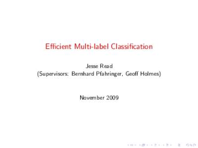 Efficient Multi-label Classification Jesse Read (Supervisors: Bernhard Pfahringer, Geoff Holmes) November 2009