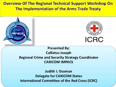 Presented By: Callixtus Joseph Regional Crime and Security Strategy Coordinator CARICOM IMPACS Judith I. Osuman Delegate for CARICOM States