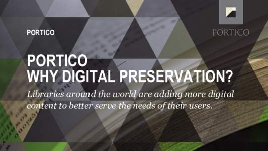 PORTICO  PORTICO WHY DIGITAL PRESERVATION? Libraries around the world are adding more digital content to better serve the needs of their users.