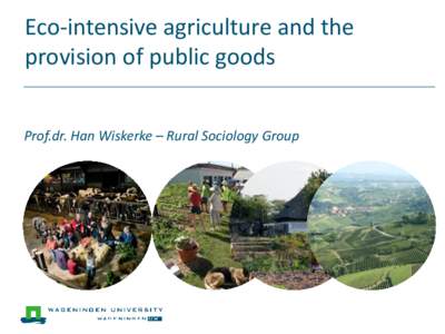 Eco-intensive agriculture and the provision of public goods Prof.dr. Han Wiskerke – Rural Sociology Group The multiple functions of agriculture  Agriculture: producing food, feed and fibre