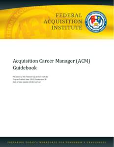 Acquisition Career Manager (ACM) Guidebook Prepared by: the Federal Acquisition Institute Original Publish Date: 2015, September 30 Date of Last Update: 2016, April 12