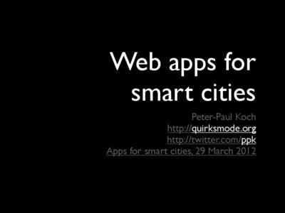 Web apps for smart cities Peter-Paul Koch http://quirksmode.org http://twitter.com/ppk Apps for smart cities, 29 March 2012