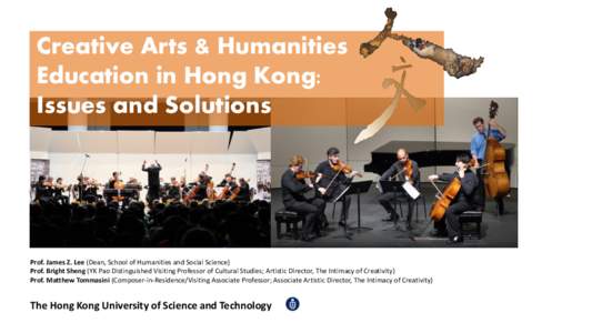 Creative Arts & Humanities Education in Hong Kong: Issues and Solutions Prof. James Z. Lee (Dean, School of Humanities and Social Science) Prof. Bright Sheng (YK Pao Distinguished Visiting Professor of Cultural Studies; 