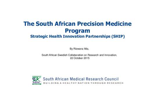 The South African Precision Medicine Program Strategic Health Innovation Partnerships (SHIP) By Rizwana Mia, South African Swedish Collaboration on Research and Innovation, 22 October 2015