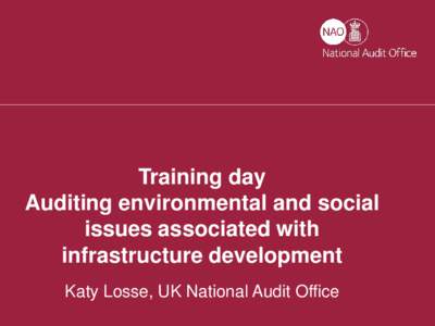 Training day Auditing environmental and social issues associated with infrastructure development Katy Losse, UK National Audit Office