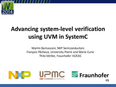 Advancing system-level verification using UVM in SystemC Martin Barnasconi, NXP Semiconductors François Pêcheux, University Pierre and Marie Curie Thilo Vörtler, Fraunhofer IIS/EAS