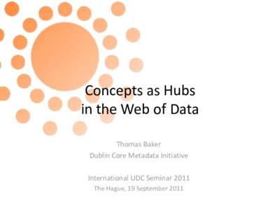 Concepts as Hubs in the Web of Data Thomas Baker Dublin Core Metadata Initiative International UDC Seminar 2011 The Hague, 19 September 2011