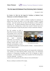 News Release The 2nd Japan-UK Ballasted Track Workshop Held in Scotland November 21, 2014 On October 16, 2014, the 2nd Japan-UK Workshop on Ballasted Track Maintenance was held in Edinburgh, Scotland. Japan and UK have s
