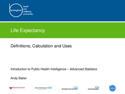 Life Expectancy Definitions, Calculation and Uses Introduction to Public Health Intelligence – Advanced Statistics Andy Baker