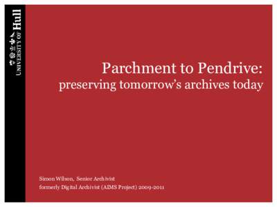 Parchment to Pendrive: preserving tomorrow’s archives today Simon Wilson, Senior Archivist formerly Digital Archivist (AIMS Project