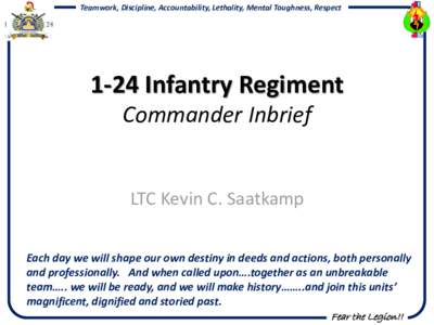 Teamwork, Discipline, Accountability, Lethality, Mental Toughness, RespectInfantry Regiment Commander Inbrief  LTC Kevin C. Saatkamp