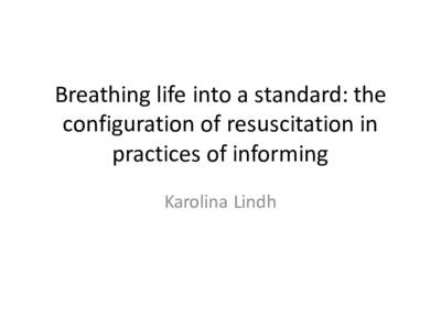Breathing	
  life	
  into	
  a	
  standard:	
  the	
   configuration	
  of	
  resuscitation	
  in	
   practices	
  of	
  informing Karolina	
  Lindh	
    Aim	
  of	
  dissertation
