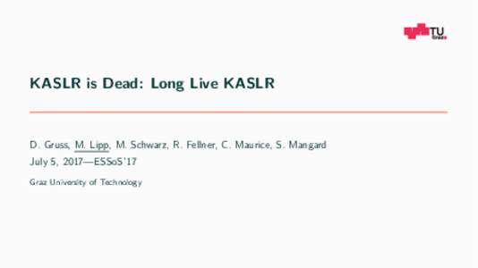 KASLR is Dead: Long Live KASLR  D. Gruss, M. Lipp, M. Schwarz, R. Fellner, C. Maurice, S. Mangard July 5, 2017—ESSoS’17 Graz University of Technology