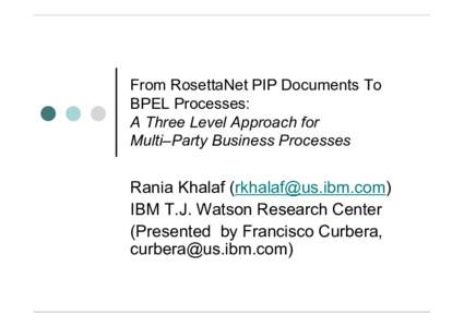 From RosettaNet PIP Documents To BPEL Processes: A Three Level Approach for Multi–Party Business Processes  Rania Khalaf ()