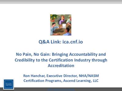 Q&A Link: ica.cnf.io No Pain, No Gain: Bringing Accountability and Credibility to the Certification Industry through Accreditation Ron Hanchar, Executive Director, NHA/NASM Certification Programs, Ascend Learning, LLC