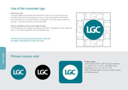 Colour variations and correct usage of logo The logo identity must always be used in its entirety - irrespective of size, style and colour – from files supplied by the LGC Design team. Logo usage