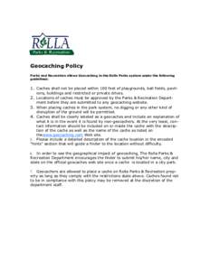 Geocaching Policy Parks and Recreation allows Geocaching in the Rolla Parks system under the following guidelines: 1. Caches shall not be placed within 100 feet of playgrounds, ball fields, pavilions, buildings and restr