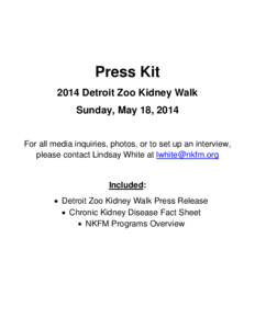 Press Kit 2014 Detroit Zoo Kidney Walk Sunday, May 18, 2014 For all media inquiries, photos, or to set up an interview, please contact Lindsay White at [removed]