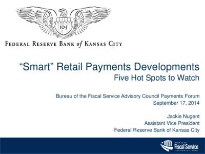 “Smart” Retail Payments Developments Five Hot Spots to Watch Bureau of the Fiscal Service Advisory Council Payments Forum September 17, 2014 Jackie Nugent Assistant Vice President