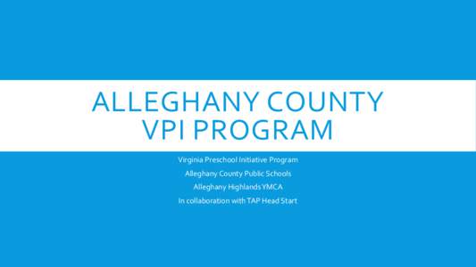 ALLEGHANY COUNTY VPI PROGRAM Virginia Preschool Initiative Program Alleghany County Public Schools Alleghany Highlands YMCA In collaboration with TAP Head Start