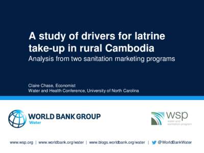 A study of drivers for latrine take-up in rural Cambodia Analysis from two sanitation marketing programs Claire Chase, Economist Water and Health Conference, University of North Carolina