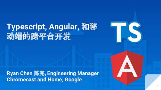 Typescript, Angular, 和移 动端的跨平台开发 Ryan Chen 陈亮, Engineering Manager Chromecast and Home, Google 1