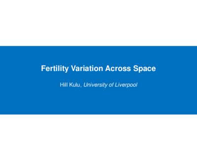 Fertility Variation Across Space Hill Kulu, University of Liverpool Fertility Research in Europe  •