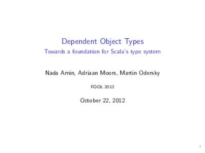 Dependent Object Types Towards a foundation for Scala’s type system Nada Amin, Adriaan Moors, Martin Odersky FOOL 2012