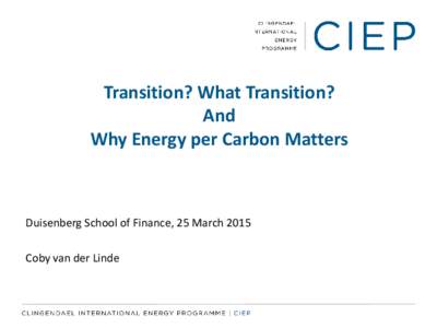Transition? What Transition? And Why Energy per Carbon Matters Duisenberg School of Finance, 25 March 2015 Coby van der Linde