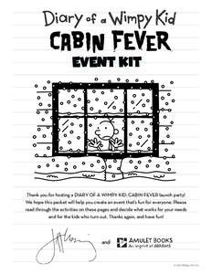 EVENT KIT  Thank you for hosting a DIARY OF A WIMPY KID: CABIN FEVER launch party! We hope this packet will help you create an event that’s fun for everyone. Please read through the activities on these pages and decide