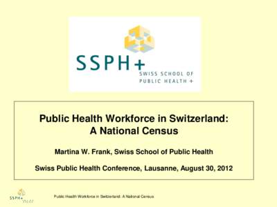 Public Health Workforce in Switzerland: A National Census Martina W. Frank, Swiss School of Public Health Swiss Public Health Conference, Lausanne, August 30, 2012  Public Health Workforce in Switzerland: A National Cens