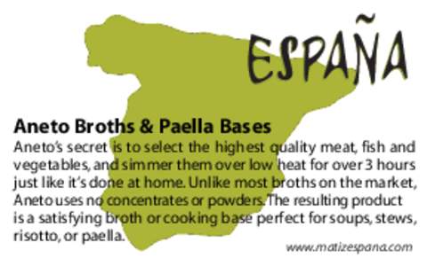 ˜ ESPANA Aneto Broths & Paella Bases Aneto’s secret is to select the highest quality meat, fish and vegetables, and simmer them over low heat for over 3 hours just like it’s done at home. Unlike most broths on the m