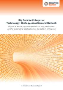 Big Data for Enterprise: Technology, Strategy, Adoption and Outlook Practical advice, recommendations and predictions on the expanding application of big data in enterprise  A Data Driven Business Report