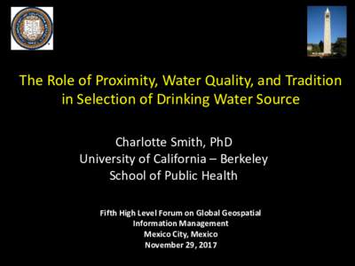 The Role of Proximity, Water Quality, and Tradition in Selection of Drinking Water Source Charlotte Smith, PhD University of California – Berkeley School of Public Health Fifth High Level Forum on Global Geospatial