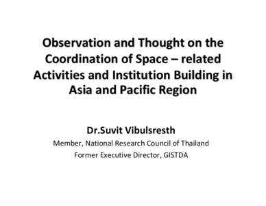 Observation and Thought on the Coordination of Space – related Activities and Institution Building in Asia and Pacific Region Dr.Suvit Vibulsresth Member, National Research Council of Thailand