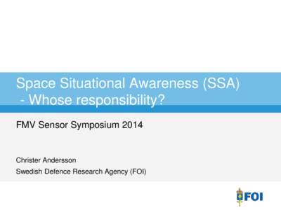 Space Situational Awareness (SSA) - Whose responsibility? FMV Sensor Symposium 2014 Christer Andersson Swedish Defence Research Agency (FOI)