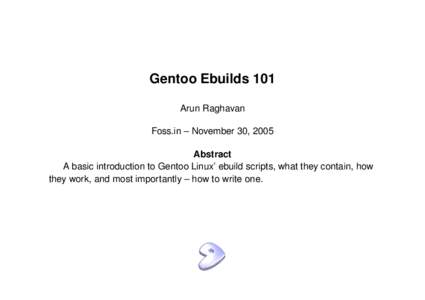 Gentoo Ebuilds 101 Arun Raghavan Foss.in – November 30, 2005 Abstract A basic introduction to Gentoo Linux’ ebuild scripts, what they contain, how they work, and most importantly – how to write one.