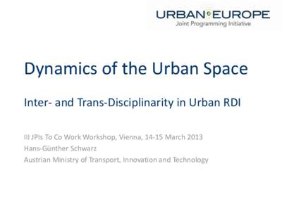 Dynamics of the Urban Space Inter- and Trans-Disciplinarity in Urban RDI III JPIs To Co Work Workshop, Vienna, 14-15 March 2013 Hans-Günther Schwarz Austrian Ministry of Transport, Innovation and Technology