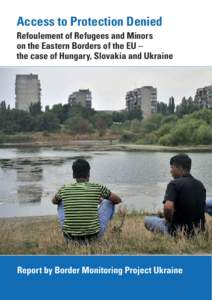 Access to Protection Denied Refoulement of Refugees and Minors on the Eastern Borders of the EU – the case of Hungary, Slovakia and Ukraine  Report by Border Monitoring Project Ukraine