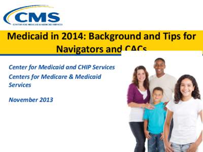 Medicaid in 2014: Background and Tips for Navigators and CACs Center for Medicaid and CHIP Services Centers for Medicare & Medicaid Services November 2013