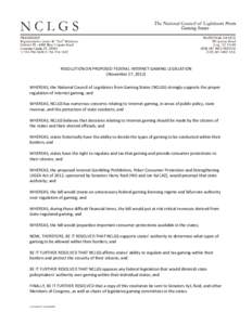 RESOLUTION ON PROPOSED FEDERAL INTERNET GAMING LEGISLATION (November 27, 2012) WHEREAS, the National Council of Legislators from Gaming States (NCLGS) strongly supports the proper regulation of Internet gaming; and WHERE