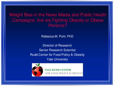 Weight Bias in the News Media and Public Health Campaigns: Are we Fighting Obesity or Obese Persons? Rebecca M. Puhl, PhD Director of Research Senior Research Scientist