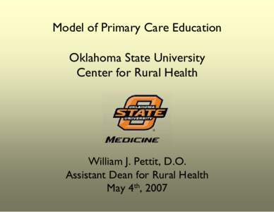 Model of Primary Care Education Oklahoma State University Center for Rural Health William J. Pettit, D.O. Assistant Dean for Rural Health