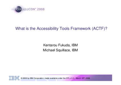 What is the Accessibility Tools Framework (ACTF)?  Kentarou Fukuda, IBM Michael Squillace, IBM  © 2008 by IBM Corporation; made available under the EPL v1.0 | March 18th, 2008