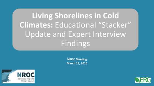 Living	
  Shorelines	
  in	
  Cold	
   Climates:	
  Educa&onal	
  “Stacker”	
   Update	
  and	
  Expert	
  Interview	
   Findings	
   NROC	
  Mee8ng	
   March	
  15,	
  2016	
  