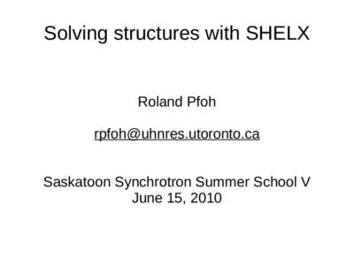 Solving structures with SHELX  Roland Pfoh  Saskatoon Synchrotron Summer School V June 15, 2010