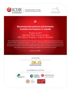 Resolving International and Domestic Commercial Disputes in Canada October 26, 2017 Arbitration Place, Toronto, Ontario 3:00-6:30 p.m. Program | 6:30 p.m. Reception ICDR Canada and the International Centre for Dispute Re